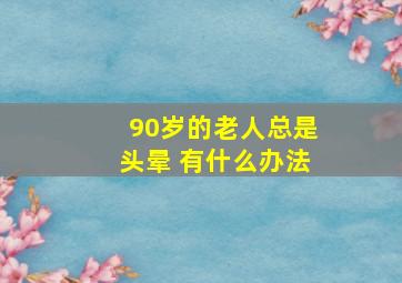 90岁的老人总是头晕 有什么办法